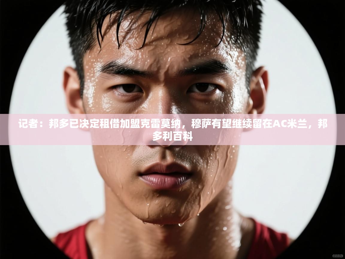 记者：邦多已决定租借加盟克雷莫纳，穆萨有望继续留在AC米兰，邦多利百科  第2张