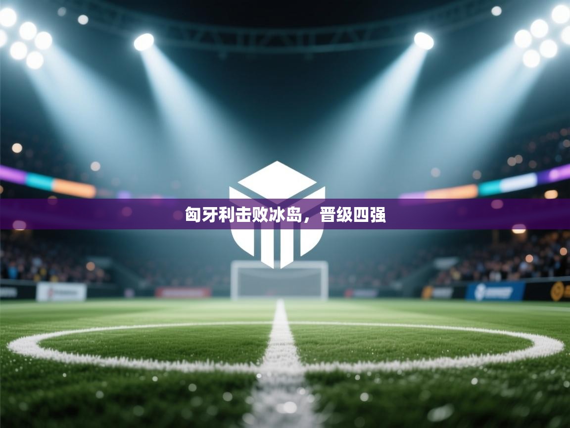 匈牙利击败冰岛，晋级四强  第2张