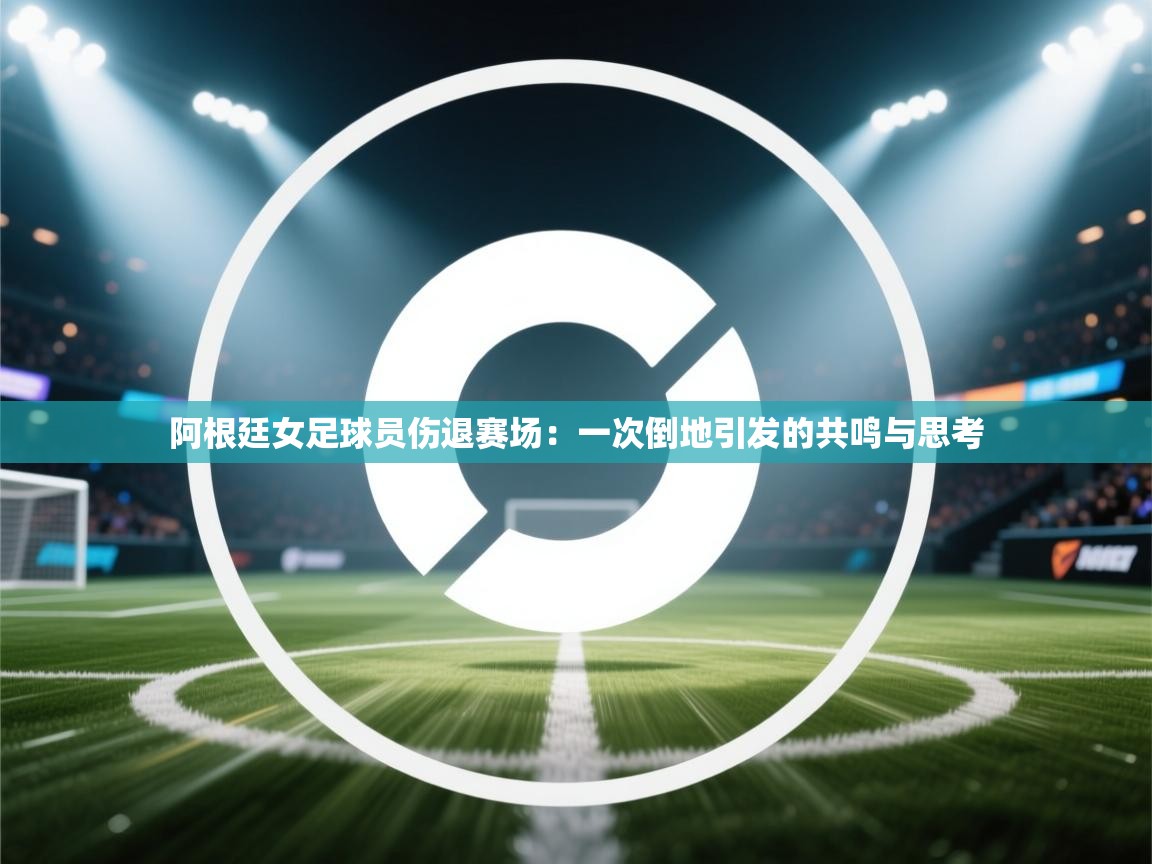 阿根廷女足球员伤退赛场：一次倒地引发的共鸣与思考  第2张